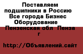 Поставляем подшипники в Россию - Все города Бизнес » Оборудование   . Пензенская обл.,Пенза г.